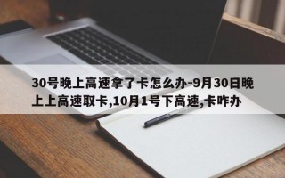 30号晚上高速拿了卡怎么办-9月30日晚上上高速取卡,10月1号下高速,卡咋办