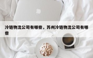 冷链物流公司有哪些，苏州冷链物流公司有哪些