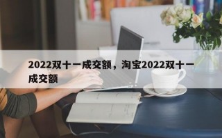 2022双十一成交额，淘宝2022双十一成交额