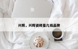 兴辉，兴辉瓷砖是几线品牌