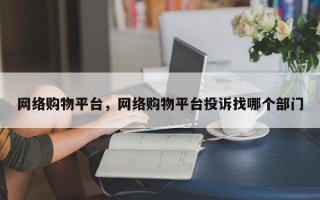 网络购物平台，网络购物平台投诉找哪个部门