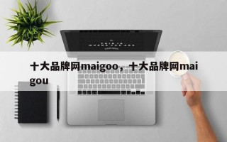 十大品牌网maigoo，十大品牌网maigou