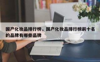 国产化妆品排行榜，国产化妆品排行榜前十名的品牌有哪些品牌