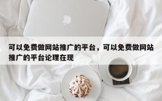 可以免费做网站推广的平台，可以免费做网站推广的平台论理在现