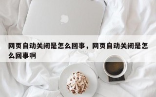 网页自动关闭是怎么回事，网页自动关闭是怎么回事啊