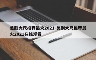 美剧大尺推荐最火2021-美剧大尺推荐最火2021在线观看