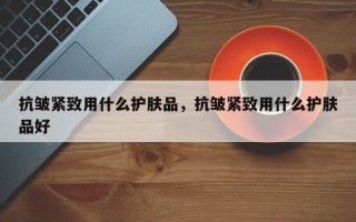 抗皱紧致用什么护肤品，抗皱紧致用什么护肤品好