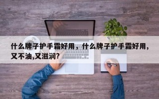 什么牌子护手霜好用，什么牌子护手霜好用,又不油,又滋润?