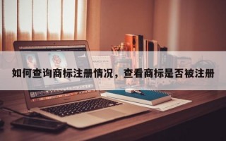 如何查询商标注册情况，查看商标是否被注册