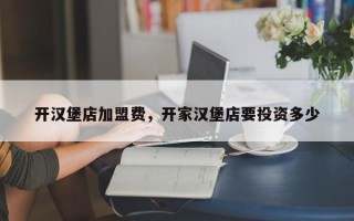 开汉堡店加盟费，开家汉堡店要投资多少