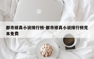 都市修真小说排行榜-都市修真小说排行榜完本免费