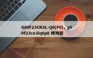 G80F23CN3L-Q6(P0)，g80f23cn3lq6p0 烤鸡翅