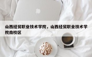 山西经贸职业技术学院，山西经贸职业技术学院南校区