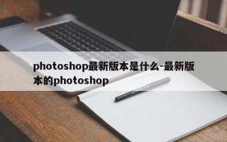 photoshop最新版本是什么-最新版本的photoshop