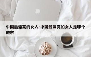 中国最漂亮的女人-中国最漂亮的女人是哪个城市