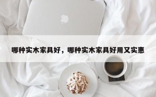 哪种实木家具好，哪种实木家具好用又实惠