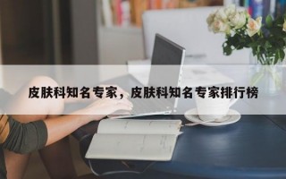 皮肤科知名专家，皮肤科知名专家排行榜