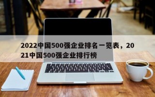 2022中国500强企业排名一览表，2021中国500强企业排行榜