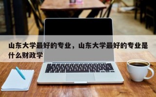 山东大学最好的专业，山东大学最好的专业是什么财政学