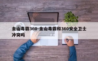 金山毒霸360-金山毒霸和360安全卫士冲突吗