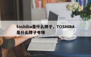 toshiba是什么牌子，TOSHIBA是什么牌子电梯