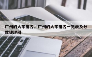 广州的大学排名，广州的大学排名一览表及分数线理科