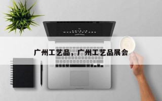 广州工艺品，广州工艺品展会