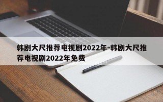 韩剧大尺推荐电视剧2022年-韩剧大尺推荐电视剧2022年免费