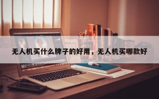 无人机买什么牌子的好用，无人机买哪款好