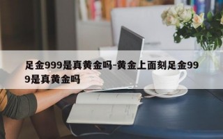 足金999是真黄金吗-黄金上面刻足金999是真黄金吗