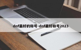 dnf最好的称号-dnf最好称号2023