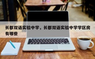 长郡双语实验中学，长郡双语实验中学学区房有哪些