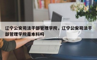 辽宁公安司法干部管理学院，辽宁公安司法干部管理学院是本科吗