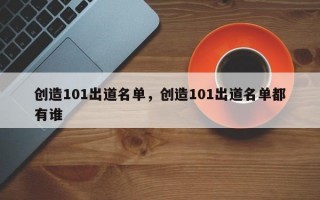 创造101出道名单，创造101出道名单都有谁