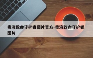 毒液致命守护者图片官方-毒液致命守护者 图片