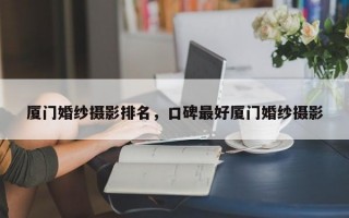 厦门婚纱摄影排名，口碑最好厦门婚纱摄影