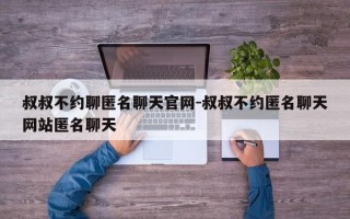 叔叔不约聊匿名聊天官网-叔叔不约匿名聊天网站匿名聊天