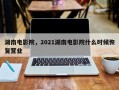 湖南电影院，2021湖南电影院什么时候恢复营业