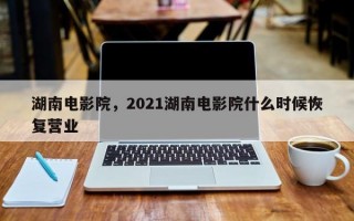 湖南电影院，2021湖南电影院什么时候恢复营业