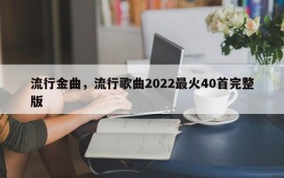 流行金曲，流行歌曲2022最火40首完整版