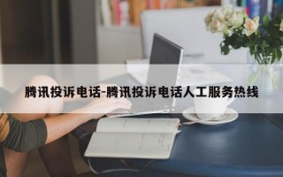 腾讯投诉电话-腾讯投诉电话人工服务热线