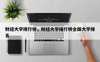 财经大学排行榜，财经大学排行榜全国大学排名