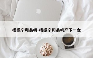 杨振宁和翁帆-杨振宁和翁帆产下一女