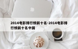 2014电影排行榜前十名-2014电影排行榜前十名中国