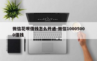 微信花呗借钱怎么开通-微信10005000借钱