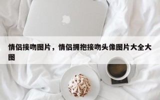 情侣接吻图片，情侣拥抱接吻头像图片大全大图