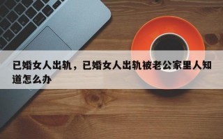 已婚女人出轨，已婚女人出轨被老公家里人知道怎么办