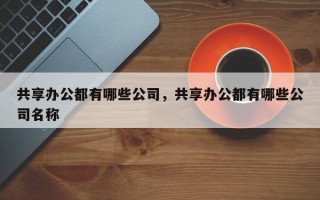 共享办公都有哪些公司，共享办公都有哪些公司名称