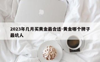 2023年几月买黄金最合适-黄金哪个牌子最坑人