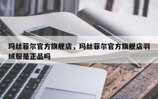 玛丝菲尔官方旗舰店，玛丝菲尔官方旗舰店羽绒服是正品吗